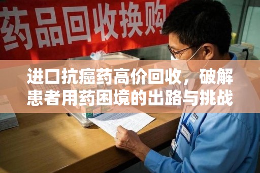 威海进口抗癌药高价回收，破解患者用药困境的出路与挑战