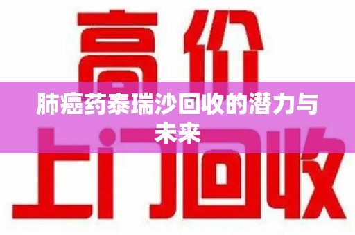 威海肺癌药泰瑞沙回收的潜力与未来
