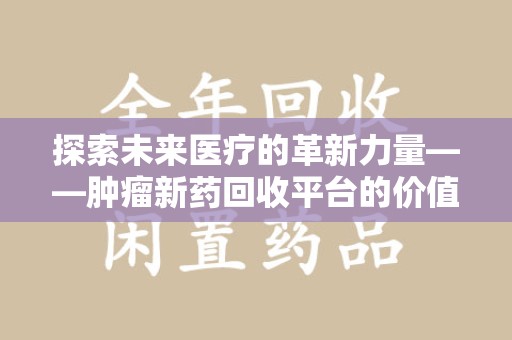 威海探索未来医疗的革新力量——肿瘤新药回收平台的价值与前景