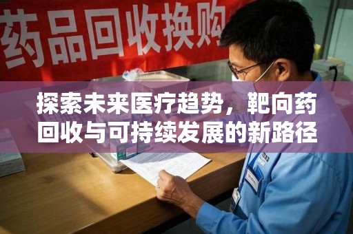 威海探索未来医疗趋势，靶向药回收与可持续发展的新路径