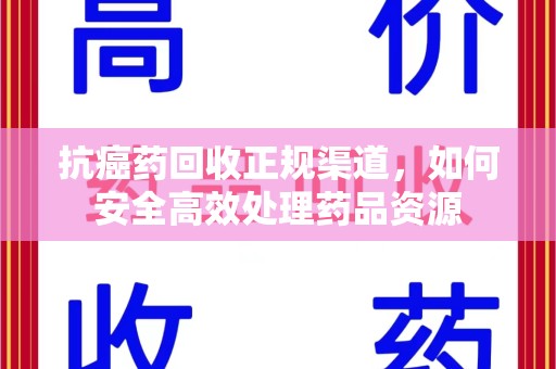 威海抗癌药回收正规渠道，如何安全高效处理药品资源