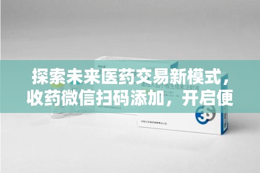 威海探索未来医药交易新模式，收药微信扫码添加，开启便捷新体验