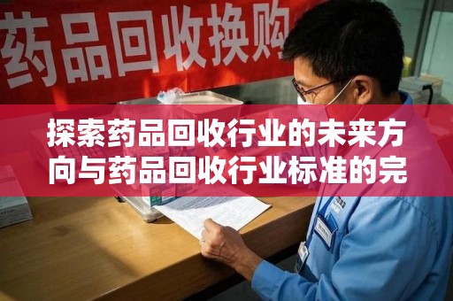 威海探索药品回收行业的未来方向与药品回收行业标准的完善