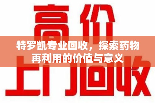 威海特罗凯专业回收，探索药物再利用的价值与意义