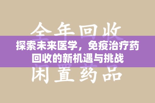 威海探索未来医学，免疫治疗药回收的新机遇与挑战
