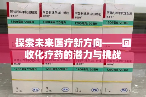 威海探索未来医疗新方向——回收化疗药的潜力与挑战