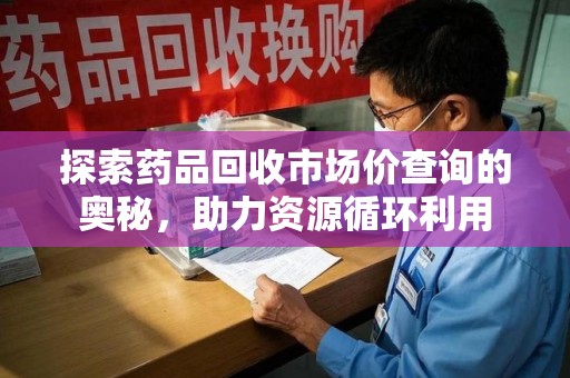 威海探索药品回收市场价查询的奥秘，助力资源循环利用