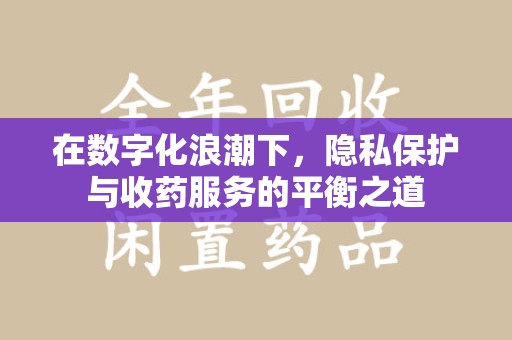 威海在数字化浪潮下，隐私保护与收药服务的平衡之道