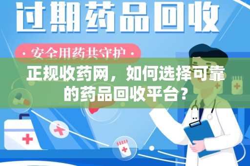 威海正规收药网，如何选择可靠的药品回收平台？