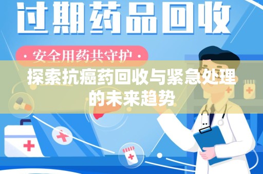 威海探索抗癌药回收与紧急处理的未来趋势