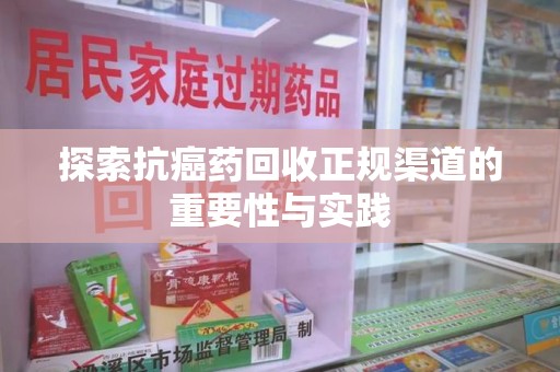 威海探索抗癌药回收正规渠道的重要性与实践