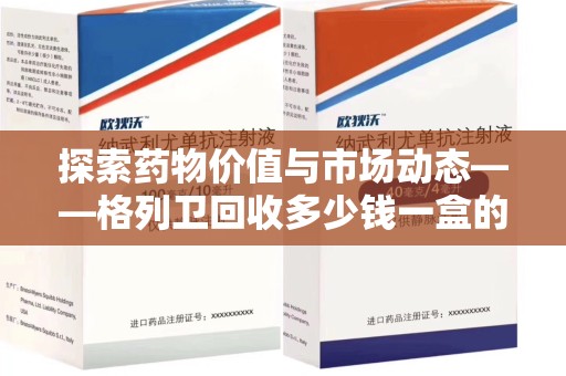 威海探索药物价值与市场动态——格列卫回收多少钱一盒的全面解析