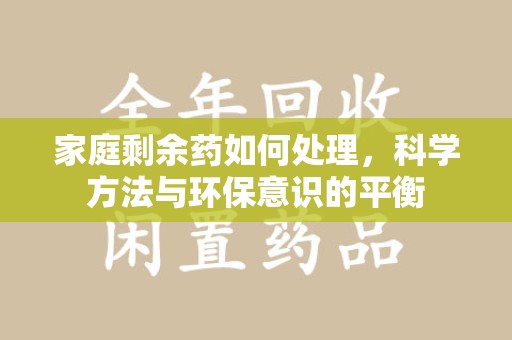 威海家庭剩余药如何处理，科学方法与环保意识的平衡