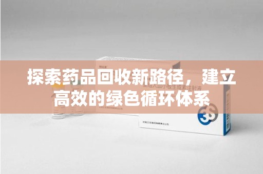 威海探索药品回收新路径，建立高效的绿色循环体系