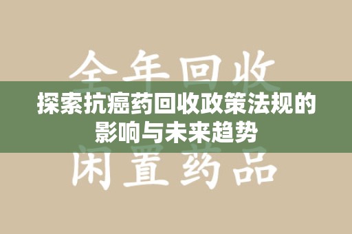 威海探索抗癌药回收政策法规的影响与未来趋势