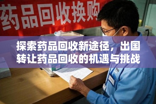 威海探索药品回收新途径，出国转让药品回收的机遇与挑战