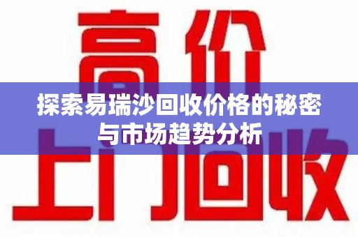 威海探索易瑞沙回收价格的秘密与市场趋势分析