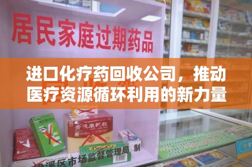 威海进口化疗药回收公司，推动医疗资源循环利用的新力量