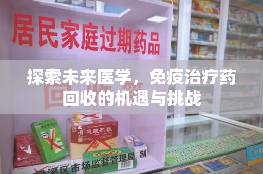 威海探索未来医学，免疫治疗药回收的机遇与挑战