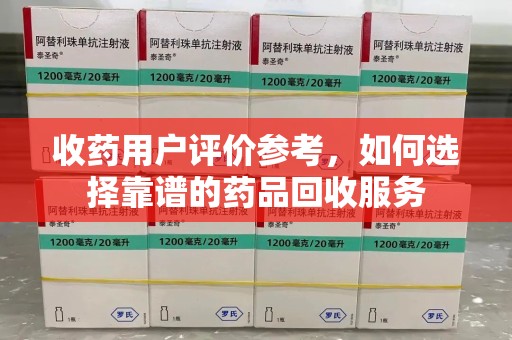 威海收药用户评价参考，如何选择靠谱的药品回收服务