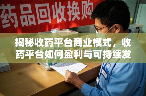 威海揭秘收药平台商业模式，收药平台如何盈利与可持续发展之路