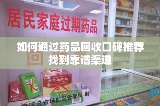 威海如何通过药品回收口碑推荐找到靠谱渠道