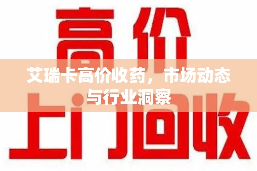 威海艾瑞卡高价收药，市场动态与行业洞察