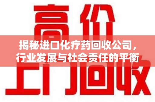 威海揭秘进口化疗药回收公司，行业发展与社会责任的平衡