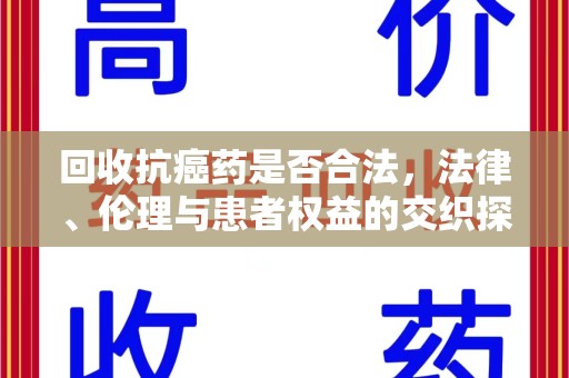 威海回收抗癌药是否合法，法律、伦理与患者权益的交织探讨