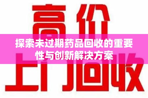 威海探索未过期药品回收的重要性与创新解决方案