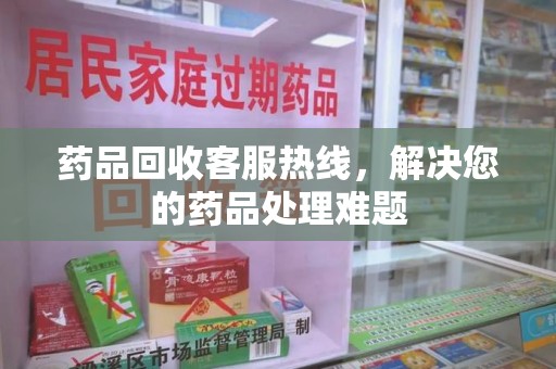 威海药品回收客服热线，解决您的药品处理难题