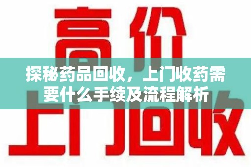 威海探秘药品回收，上门收药需要什么手续及流程解析