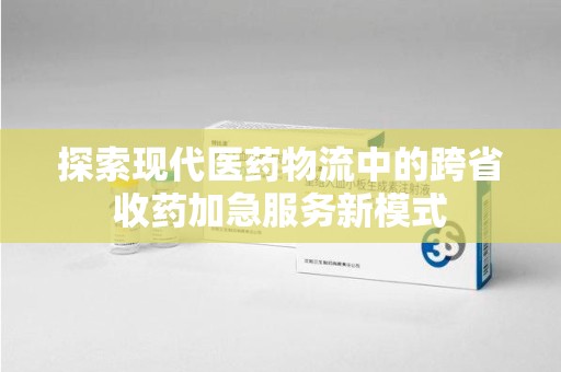 威海探索现代医药物流中的跨省收药加急服务新模式