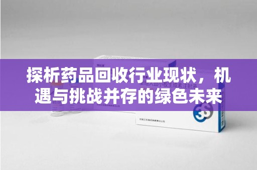 威海探析药品回收行业现状，机遇与挑战并存的绿色未来