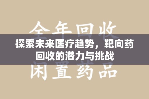 威海探索未来医疗趋势，靶向药回收的潜力与挑战