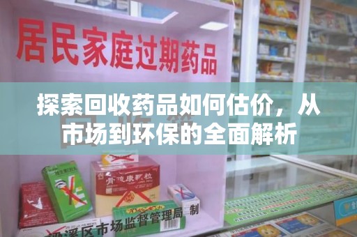 威海探索回收药品如何估价，从市场到环保的全面解析