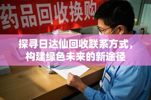 威海探寻日达仙回收联系方式，构建绿色未来的新途径