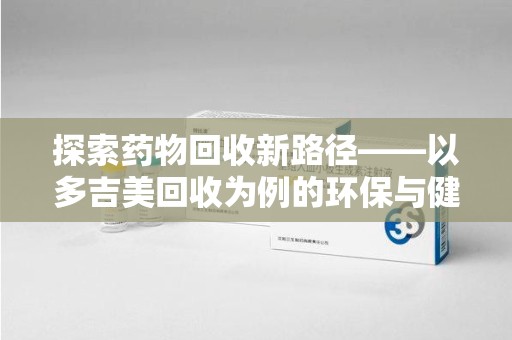 威海探索药物回收新路径——以多吉美回收为例的环保与健康平衡