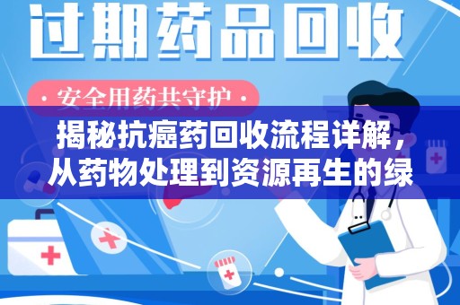 威海揭秘抗癌药回收流程详解，从药物处理到资源再生的绿色之道
