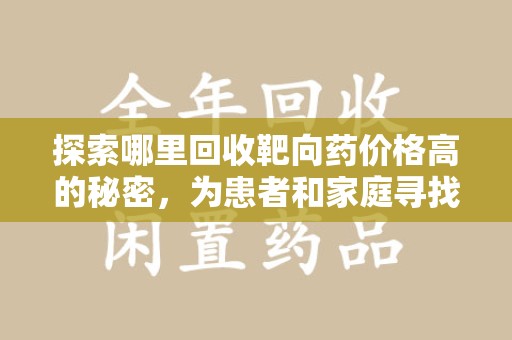 威海探索哪里回收靶向药价格高的秘密，为患者和家庭寻找最优解