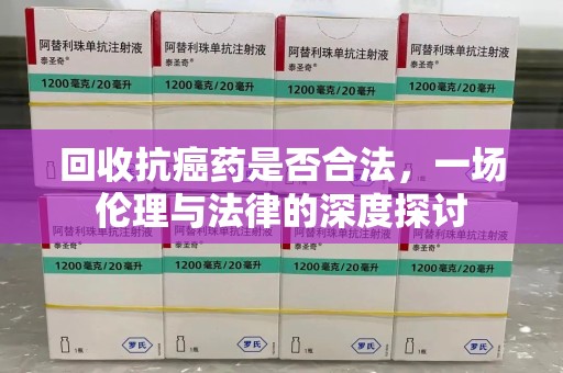威海回收抗癌药是否合法，一场伦理与法律的深度探讨