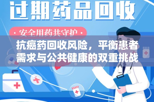 威海抗癌药回收风险，平衡患者需求与公共健康的双重挑战