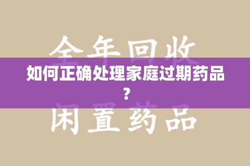 威海如何正确处理家庭过期药品？