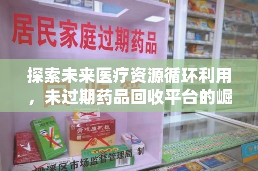 威海探索未来医疗资源循环利用，未过期药品回收平台的崛起