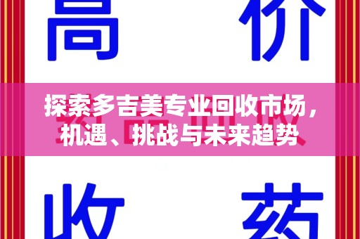 威海探索多吉美专业回收市场，机遇、挑战与未来趋势