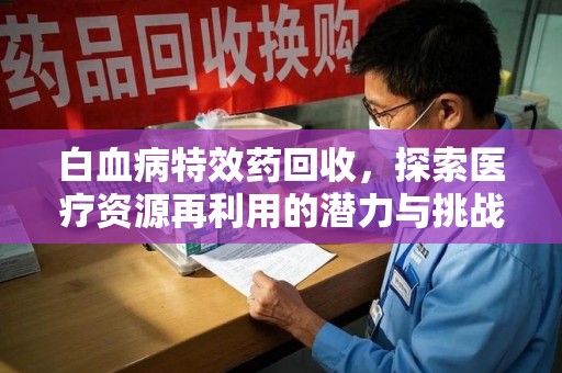 威海白血病特效药回收，探索医疗资源再利用的潜力与挑战