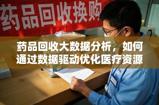威海药品回收大数据分析，如何通过数据驱动优化医疗资源管理