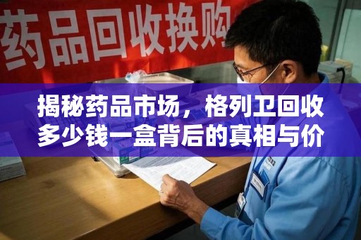 威海揭秘药品市场，格列卫回收多少钱一盒背后的真相与价值