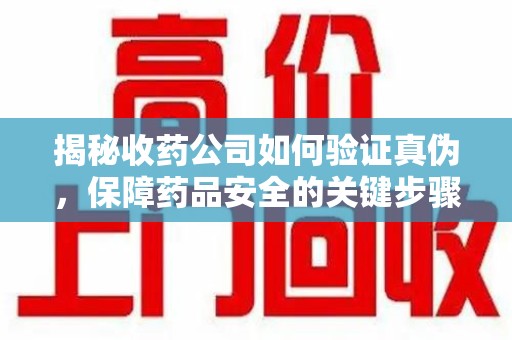 威海揭秘收药公司如何验证真伪，保障药品安全的关键步骤