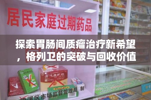 威海探索胃肠间质瘤治疗新希望，格列卫的突破与回收价值